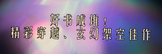 好书成堆！精彩穿越、玄幻架空佳作